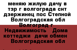 меняю жилую дачу в тзр г волгограда снт дзержинец пос Степной  - Волгоградская обл., Волгоград г. Недвижимость » Дома, коттеджи, дачи обмен   . Волгоградская обл.